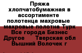 Пряжа хлопчатобумажная в ассортименте, полотенца махровые, махровые полотна Турк - Все города Бизнес » Другое   . Тверская обл.,Вышний Волочек г.